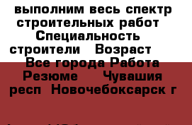 выполним весь спектр строительных работ › Специальность ­ строители › Возраст ­ 31 - Все города Работа » Резюме   . Чувашия респ.,Новочебоксарск г.